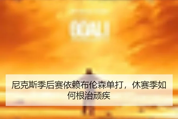 尼克斯季后赛依赖布伦森单打，休赛季如何根治顽疾
