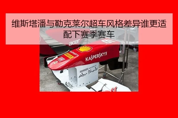 维斯塔潘与勒克莱尔超车风格差异谁更适配下赛季赛车