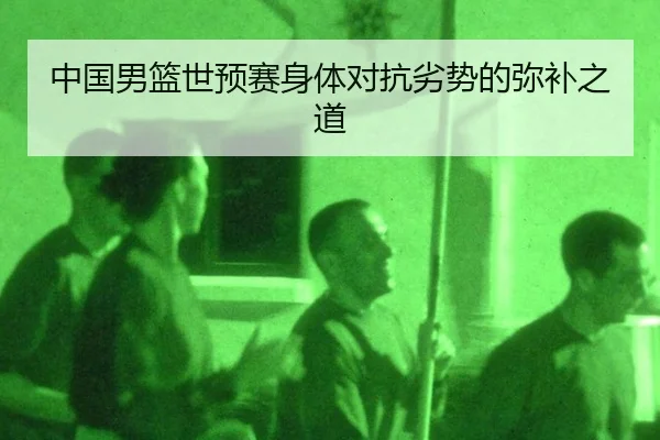 中国男篮世预赛身体对抗劣势的弥补之道